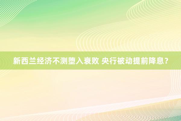 新西兰经济不测堕入衰败 央行被动提前降息？