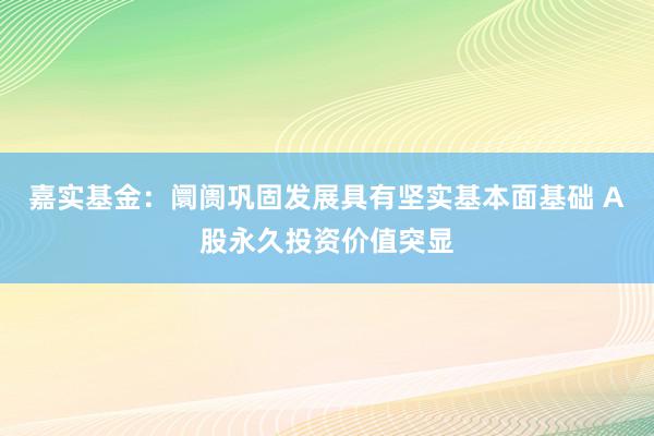 嘉实基金：阛阓巩固发展具有坚实基本面基础 A股永久投资价值突显