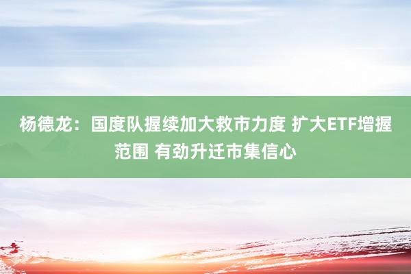 杨德龙：国度队握续加大救市力度 扩大ETF增握范围 有劲升迁市集信心