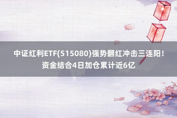 中证红利ETF(515080)强势翻红冲击三连阳！资金结合4日加仓累计近6亿