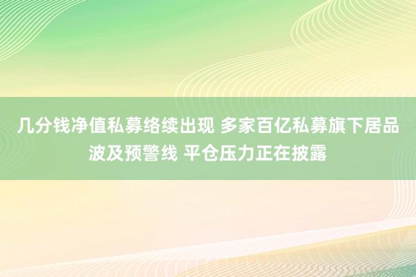 几分钱净值私募络续出现 多家百亿私募旗下居品波及预警线 平仓压力正在披露