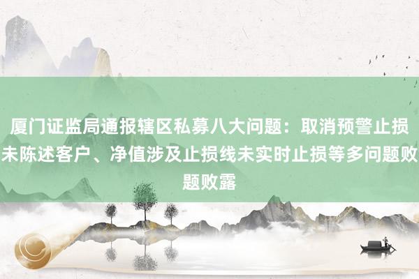 厦门证监局通报辖区私募八大问题：取消预警止损线未陈述客户、净值涉及止损线未实时止损等多问题败露