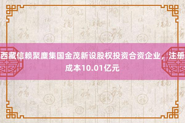 西藏信赖聚麇集国金茂新设股权投资合资企业，注册成本10.01亿元