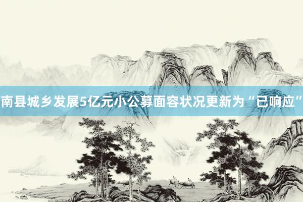 南县城乡发展5亿元小公募面容状况更新为“已响应”