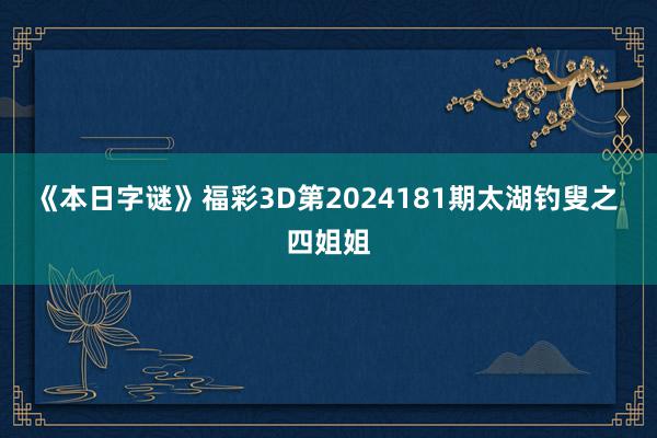 《本日字谜》福彩3D第2024181期太湖钓叟之 四姐姐