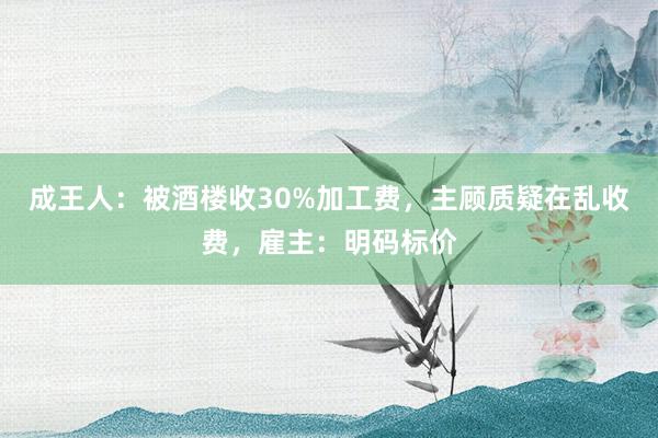 成王人：被酒楼收30%加工费，主顾质疑在乱收费，雇主：明码标价