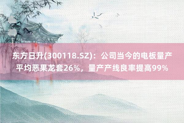 东方日升(300118.SZ)：公司当今的电板量产平均恶果龙套26%，量产产线良率提高99%