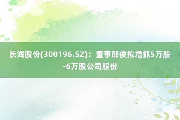 长海股份(300196.SZ)：董事邵俊拟增抓5万股-6万股公司股份