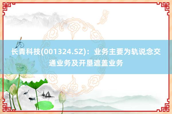 长青科技(001324.SZ)：业务主要为轨说念交通业务及开垦遮盖业务