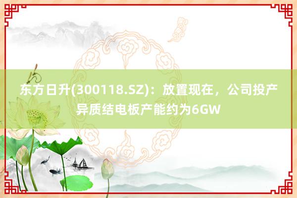 东方日升(300118.SZ)：放置现在，公司投产异质结电板产能约为6GW