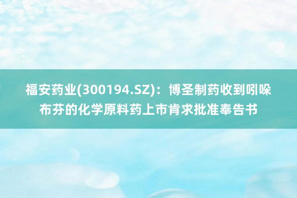 福安药业(300194.SZ)：博圣制药收到吲哚布芬的化学原料药上市肯求批准奉告书