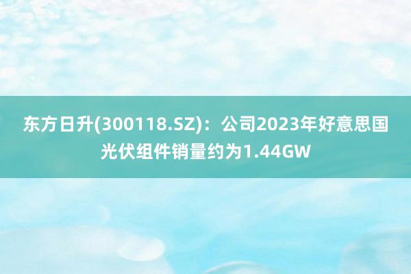 东方日升(300118.SZ)：公司2023年好意思国光伏组件销量约为1.44GW