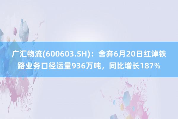 广汇物流(600603.SH)：舍弃6月20日红淖铁路业务口径运量936万吨，同比增长187%