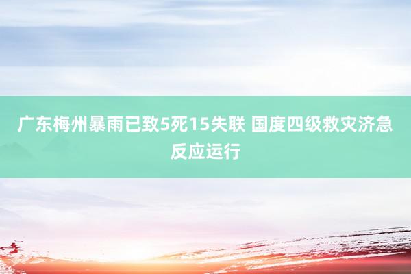 广东梅州暴雨已致5死15失联 国度四级救灾济急反应运行