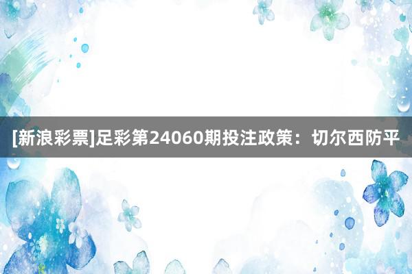 [新浪彩票]足彩第24060期投注政策：切尔西防平