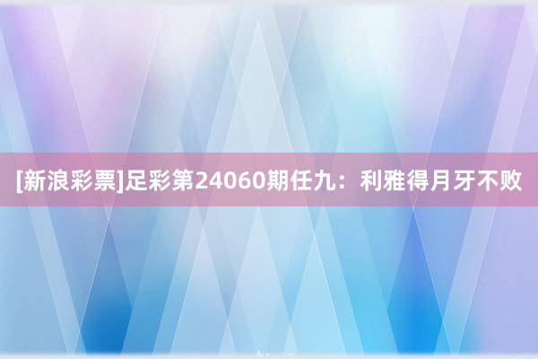 [新浪彩票]足彩第24060期任九：利雅得月牙不败