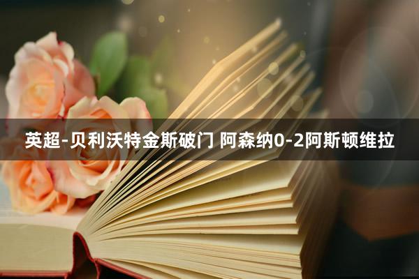 英超-贝利沃特金斯破门 阿森纳0-2阿斯顿维拉