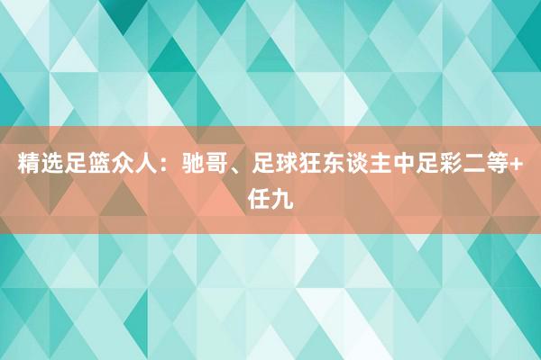 精选足篮众人：驰哥、足球狂东谈主中足彩二等+任九