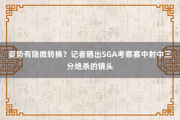 姿势有隐微转换？记者晒出SGA考察赛中射中三分绝杀的镜头