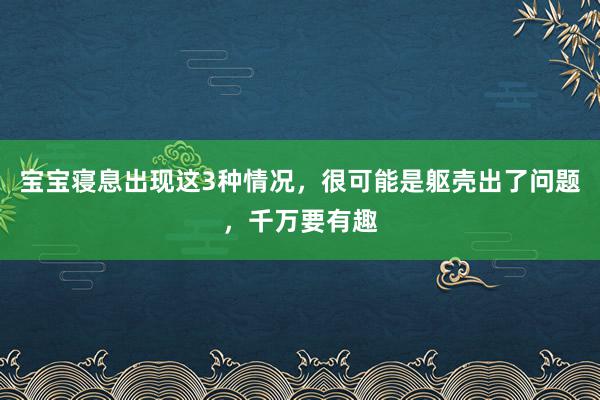 宝宝寝息出现这3种情况，很可能是躯壳出了问题，千万要有趣