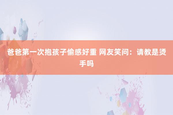 爸爸第一次抱孩子偷感好重 网友笑问：请教是烫手吗