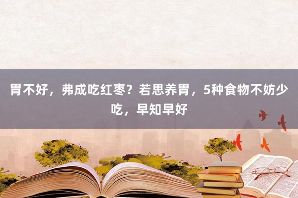 胃不好，弗成吃红枣？若思养胃，5种食物不妨少吃，早知早好