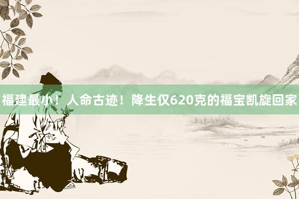 福建最小！人命古迹！降生仅620克的福宝凯旋回家