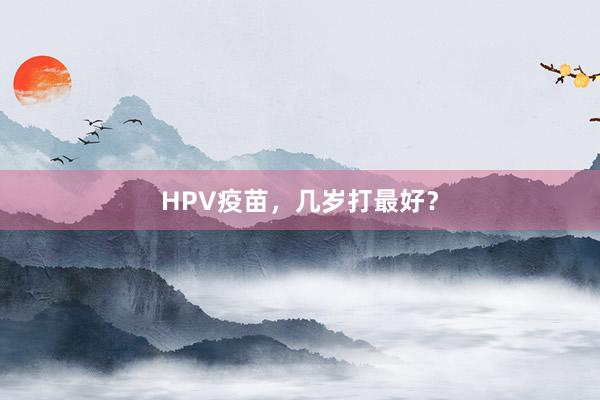 HPV疫苗，几岁打最好？