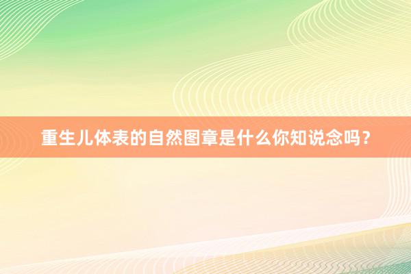 重生儿体表的自然图章是什么你知说念吗？