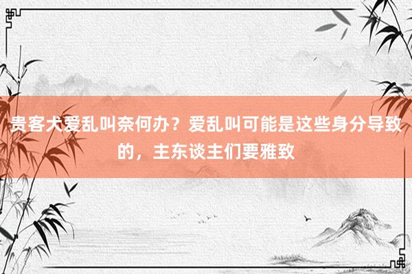 贵客犬爱乱叫奈何办？爱乱叫可能是这些身分导致的，主东谈主们要雅致