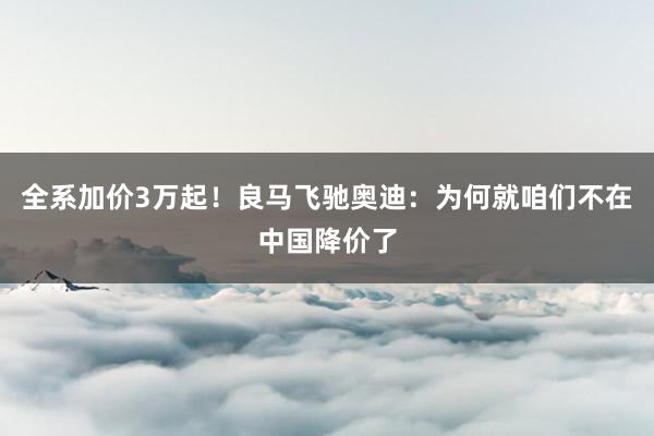 全系加价3万起！良马飞驰奥迪：为何就咱们不在中国降价了