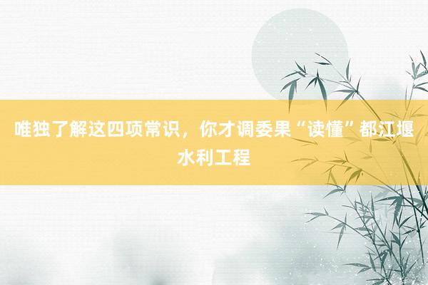 唯独了解这四项常识，你才调委果“读懂”都江堰水利工程