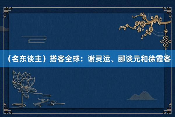 （名东谈主）搭客全球：谢灵运、郦谈元和徐霞客