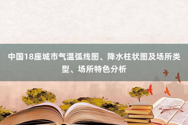 中国18座城市气温弧线图、降水柱状图及场所类型、场所特色分析