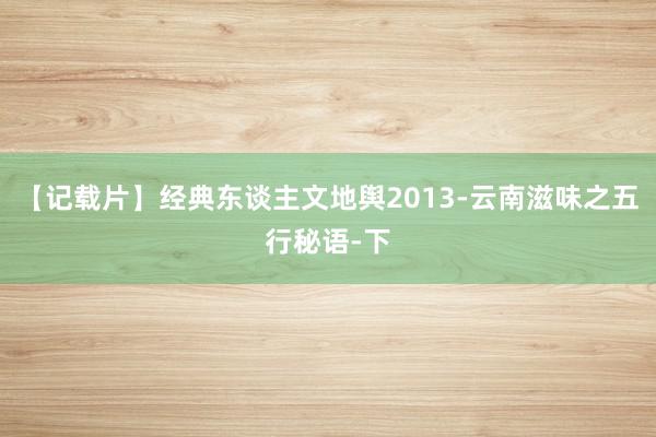 【记载片】经典东谈主文地舆2013-云南滋味之五行秘语-下