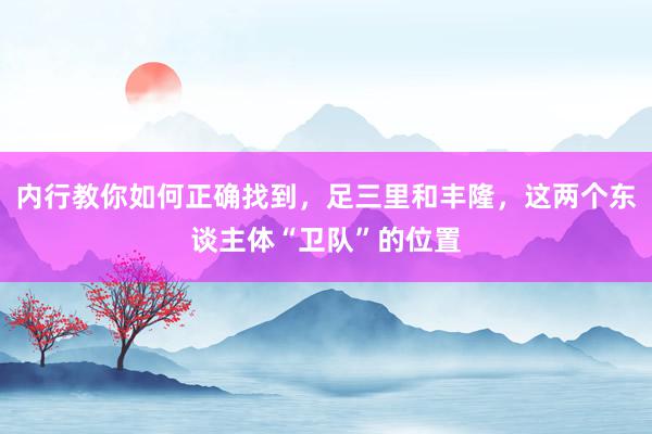 内行教你如何正确找到，足三里和丰隆，这两个东谈主体“卫队”的位置