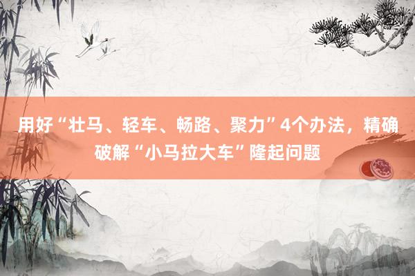 用好“壮马、轻车、畅路、聚力”4个办法，精确破解“小马拉大车”隆起问题