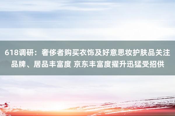 618调研：奢侈者购买衣饰及好意思妆护肤品关注品牌、居品丰富度 京东丰富度擢升迅猛受招供