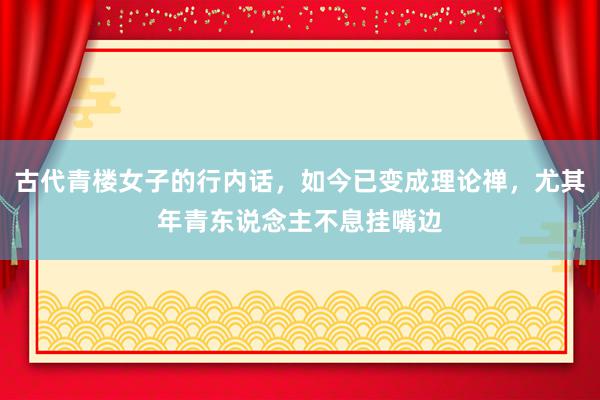 古代青楼女子的行内话，如今已变成理论禅，尤其年青东说念主不息挂嘴边