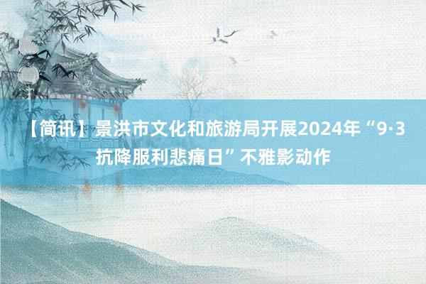 【简讯】景洪市文化和旅游局开展2024年“9·3抗降服利悲痛日”不雅影动作