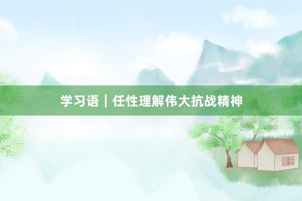 学习语｜任性理解伟大抗战精神