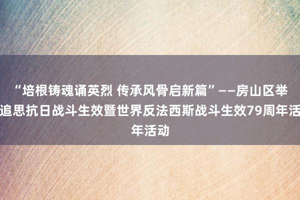 “培根铸魂诵英烈 传承风骨启新篇”——房山区举办追思抗日战斗生效暨世界反法西斯战斗生效79周年活动