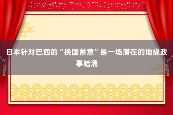 日本针对巴西的“换国蓄意”是一场潜在的地缘政事暗涌