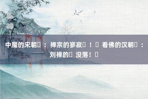 中魔的宋朝​：禅宗的寥寂​！​看佛的汉朝​：刘禅的​没落！​