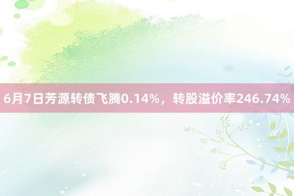 6月7日芳源转债飞腾0.14%，转股溢价率246.74%