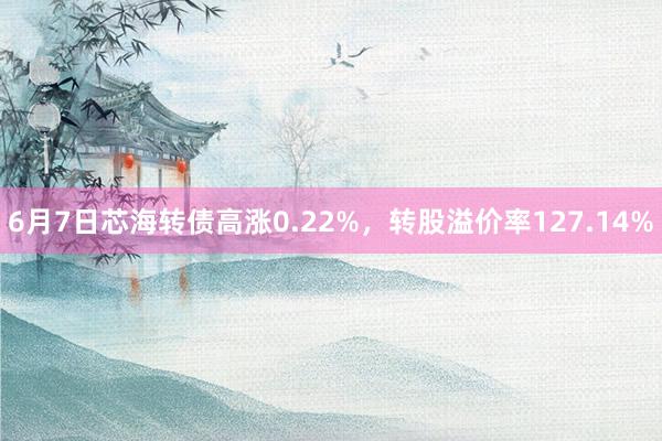 6月7日芯海转债高涨0.22%，转股溢价率127.14%