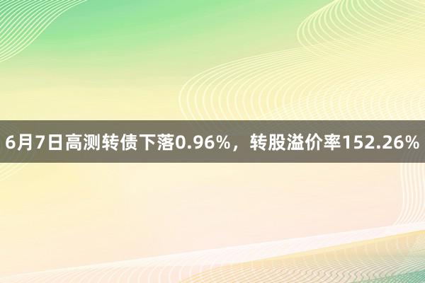 6月7日高测转债下落0.96%，转股溢价率152.26%