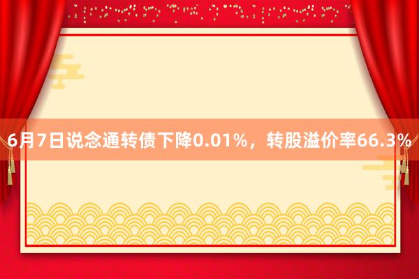 6月7日说念通转债下降0.01%，转股溢价率66.3%