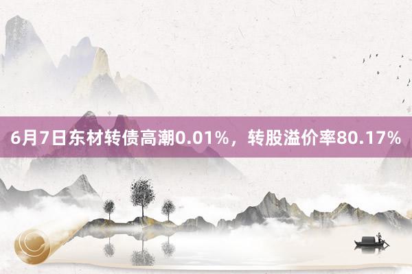 6月7日东材转债高潮0.01%，转股溢价率80.17%