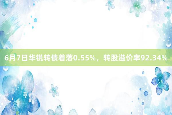 6月7日华锐转债着落0.55%，转股溢价率92.34%